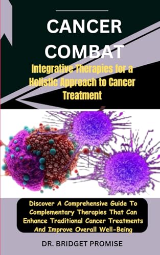 Cancer Combat: Integrative Therapies for a Holistic Approach to Cancer Treatment: Discover A Comprehensive Guide To Complementary Therapies That Can Enhance Traditional Cancer Treatments And Improve von Independently published